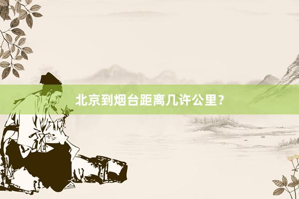 北京到烟台距离几许公里？