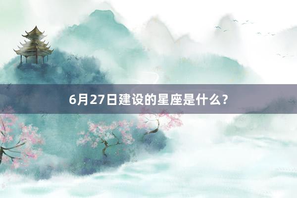 6月27日建设的星座是什么？