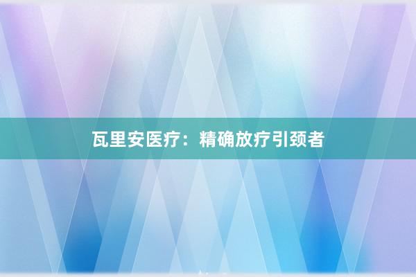 瓦里安医疗：精确放疗引颈者