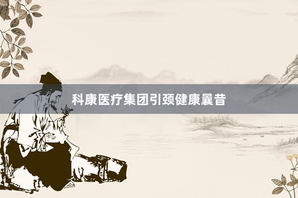 科康医疗集团引颈健康曩昔