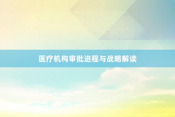 医疗机构审批进程与战略解读