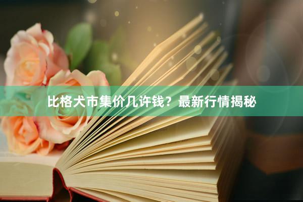 比格犬市集价几许钱？最新行情揭秘